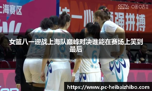 女篮八一迎战上海队巅峰对决谁能在赛场上笑到最后
