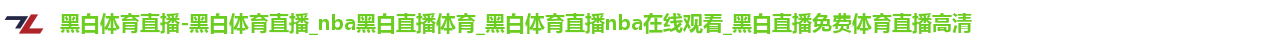 黑白体育直播-黑白体育直播_nba黑白直播体育_黑白体育直播nba在线观看_黑白直播免费体育直播高清